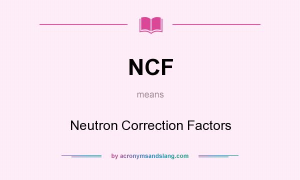 What does NCF mean? It stands for Neutron Correction Factors