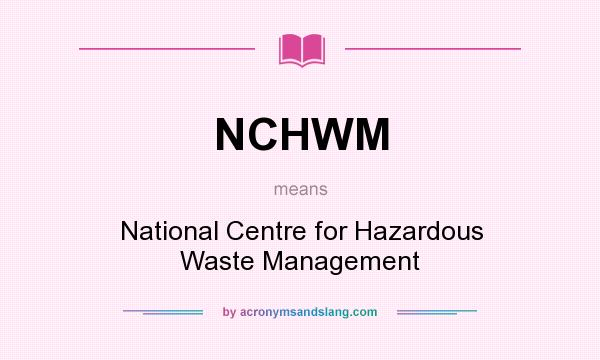 What does NCHWM mean? It stands for National Centre for Hazardous Waste Management
