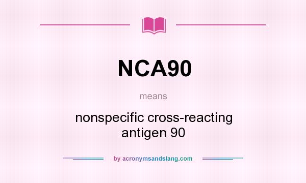 What does NCA90 mean? It stands for nonspecific cross-reacting antigen 90