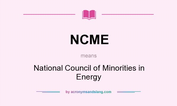 What does NCME mean? It stands for National Council of Minorities in Energy