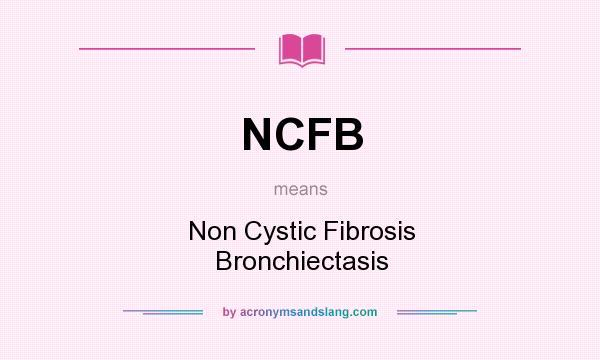 What does NCFB mean? It stands for Non Cystic Fibrosis Bronchiectasis