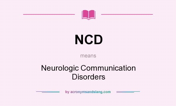 What does NCD mean? It stands for Neurologic Communication Disorders