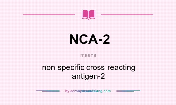 What does NCA-2 mean? It stands for non-specific cross-reacting antigen-2