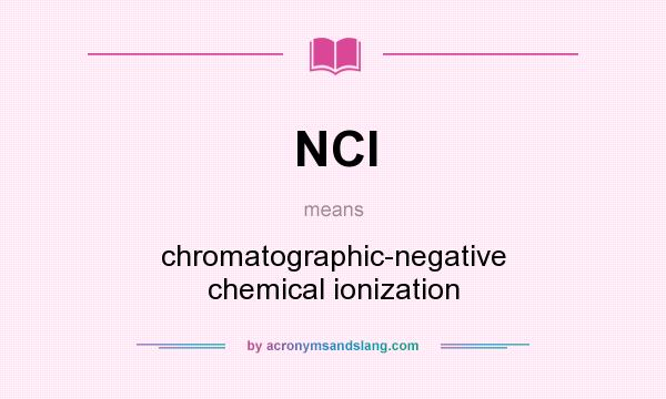 What does NCI mean? It stands for chromatographic-negative chemical ionization