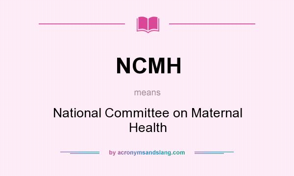 What does NCMH mean? It stands for National Committee on Maternal Health