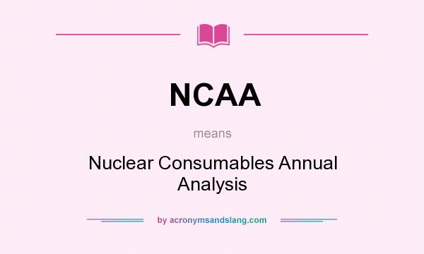 What does NCAA mean? It stands for Nuclear Consumables Annual Analysis