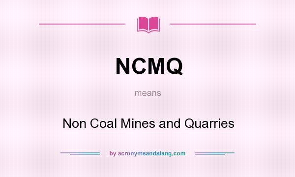 What does NCMQ mean? It stands for Non Coal Mines and Quarries