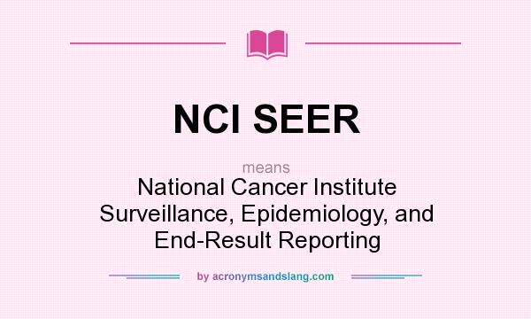 What does NCI SEER mean? It stands for National Cancer Institute Surveillance, Epidemiology, and End-Result Reporting