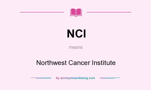 What does NCI mean? It stands for Northwest Cancer Institute
