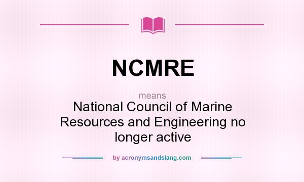 What does NCMRE mean? It stands for National Council of Marine Resources and Engineering no longer active