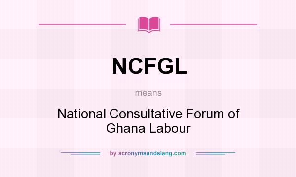 What does NCFGL mean? It stands for National Consultative Forum of Ghana Labour