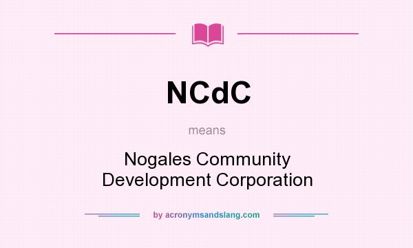 What does NCdC mean? It stands for Nogales Community Development Corporation