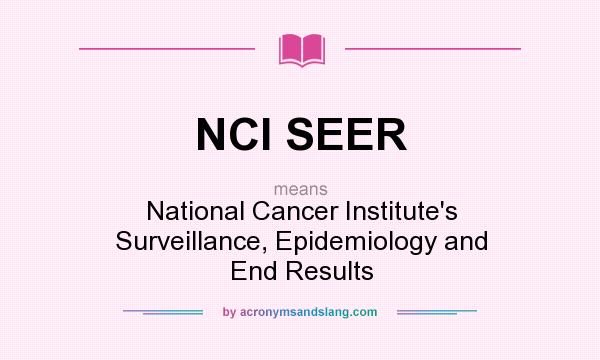 What does NCI SEER mean? It stands for National Cancer Institute`s Surveillance, Epidemiology and End Results