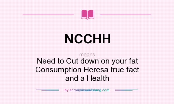 What does NCCHH mean? It stands for Need to Cut down on your fat Consumption Heresa true fact and a Health
