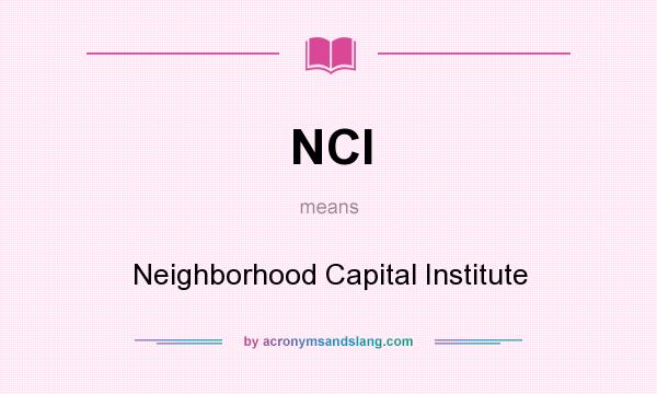 What does NCI mean? It stands for Neighborhood Capital Institute