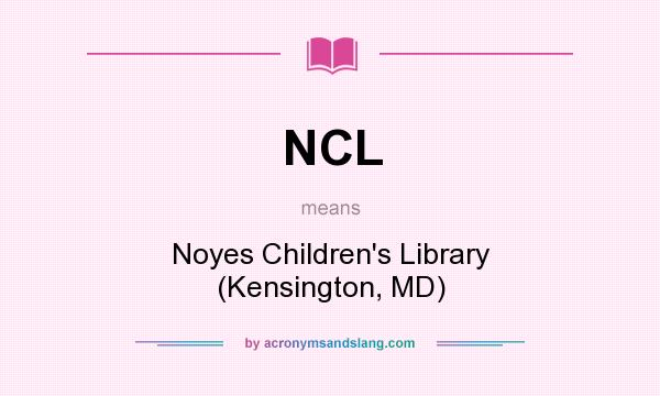 What does NCL mean? It stands for Noyes Children`s Library (Kensington, MD)