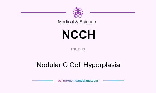 What does NCCH mean? It stands for Nodular C Cell Hyperplasia