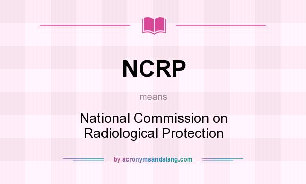 What does NCRP mean? It stands for National Commission on Radiological Protection