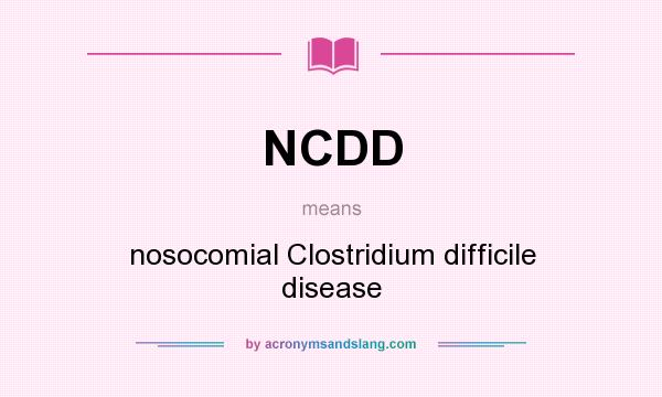 What does NCDD mean? It stands for nosocomial Clostridium difficile disease