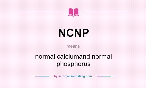 What does NCNP mean? It stands for normal calciumand normal phosphorus
