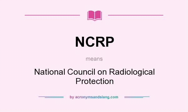 What does NCRP mean? It stands for National Council on Radiological Protection