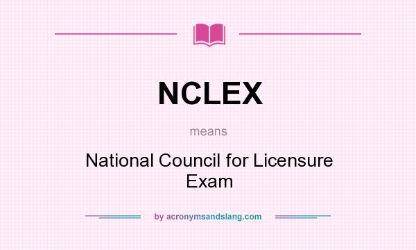 What does NCLEX mean? It stands for National Council for Licensure Exam