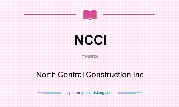 What does NCCI mean? It stands for North Central Construction Inc