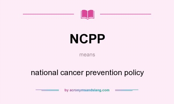 What does NCPP mean? It stands for national cancer prevention policy