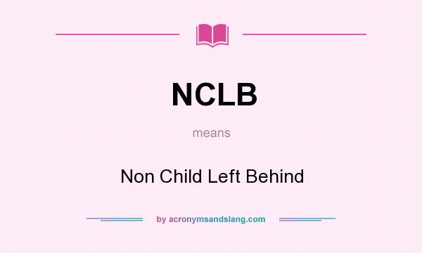 What does NCLB mean? It stands for Non Child Left Behind