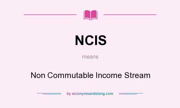 What does NCIS mean? It stands for Non Commutable Income Stream