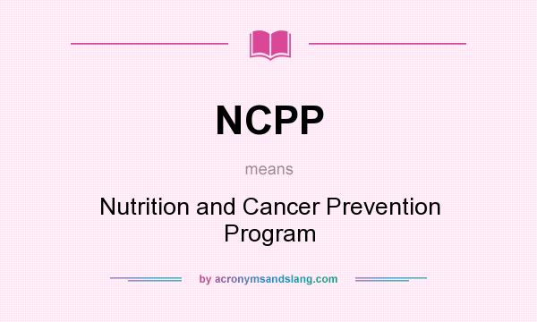What does NCPP mean? It stands for Nutrition and Cancer Prevention Program