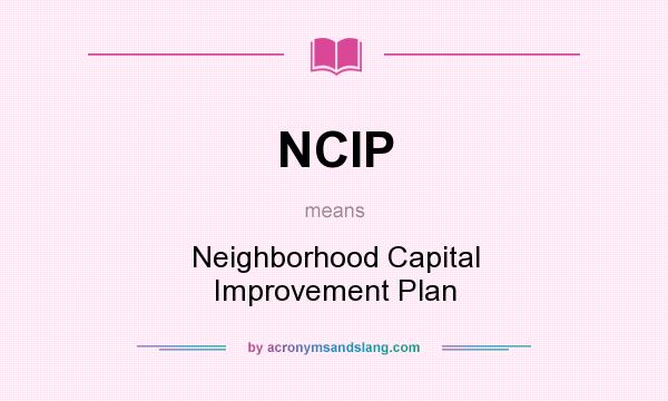 What does NCIP mean? It stands for Neighborhood Capital Improvement Plan