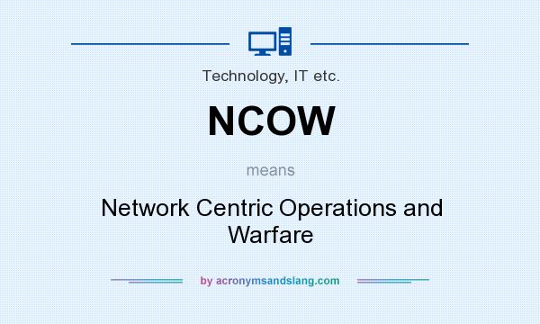 What does NCOW mean? It stands for Network Centric Operations and Warfare