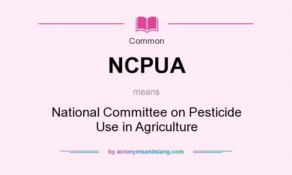 What does NCPUA mean? It stands for National Committee on Pesticide Use in Agriculture