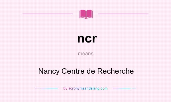 What does ncr mean? It stands for Nancy Centre de Recherche