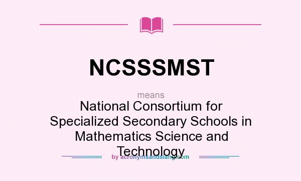 What does NCSSSMST mean? It stands for National Consortium for Specialized Secondary Schools in Mathematics Science and Technology