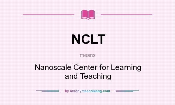 What does NCLT mean? It stands for Nanoscale Center for Learning and Teaching