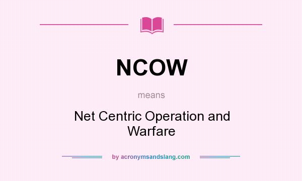 What does NCOW mean? It stands for Net Centric Operation and Warfare