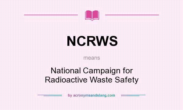 What does NCRWS mean? It stands for National Campaign for Radioactive Waste Safety