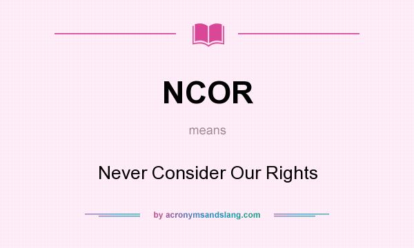 What does NCOR mean? It stands for Never Consider Our Rights