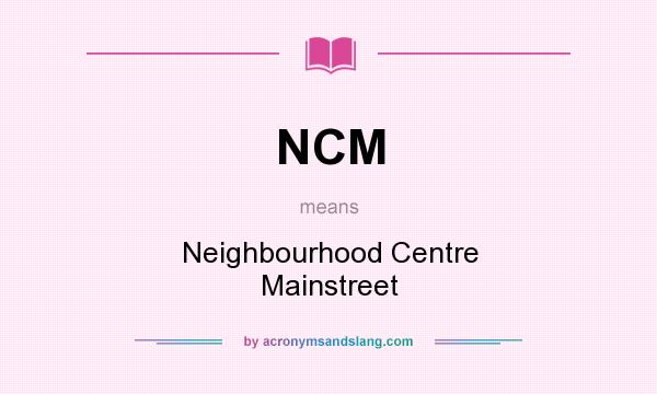 What does NCM mean? It stands for Neighbourhood Centre Mainstreet