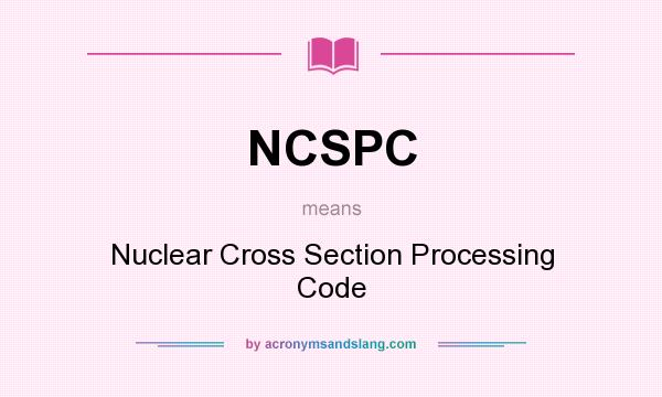 What does NCSPC mean? It stands for Nuclear Cross Section Processing Code