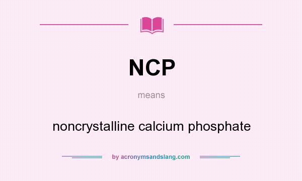 What does NCP mean? It stands for noncrystalline calcium phosphate