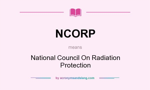 What does NCORP mean? It stands for National Council On Radiation Protection
