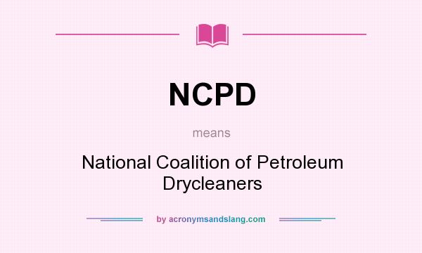 What does NCPD mean? It stands for National Coalition of Petroleum Drycleaners