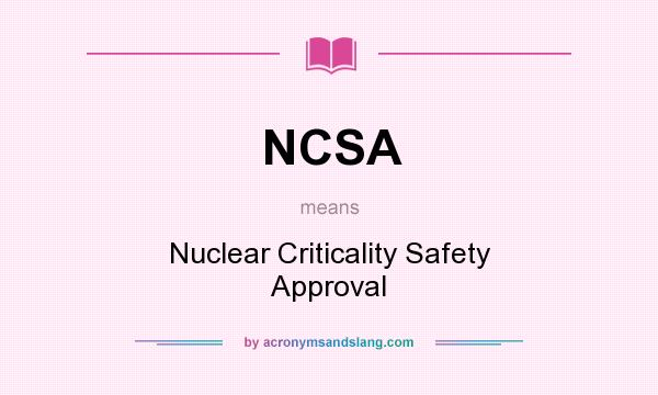 What does NCSA mean? It stands for Nuclear Criticality Safety Approval