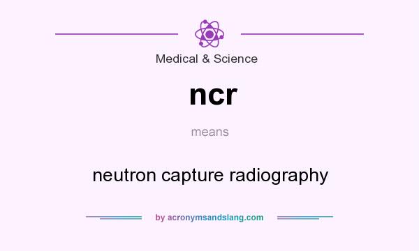 What does ncr mean? It stands for neutron capture radiography