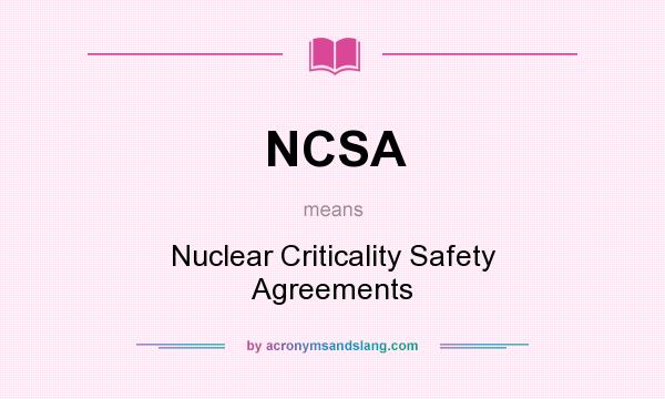 What does NCSA mean? It stands for Nuclear Criticality Safety Agreements