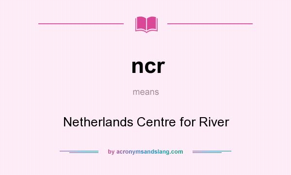 What does ncr mean? It stands for Netherlands Centre for River