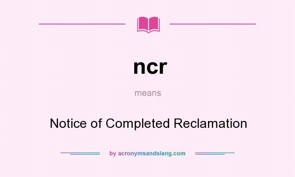 What does ncr mean? It stands for Notice of Completed Reclamation